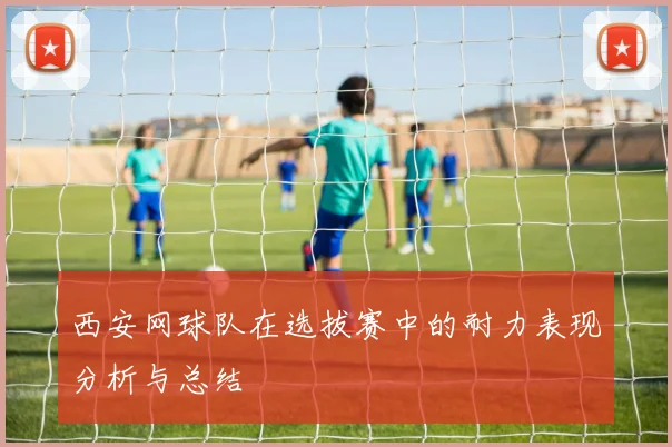 西安网球队在选拔赛中的耐力表现分析与总结